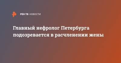 Александр Бастрыкин - Александр Земченков - Главный нефролог Петербурга подозревается в расчленении жены - ren.tv - Санкт-Петербург