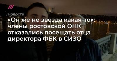 Иван Жданов - Юрий Жданов - «Он же не звезда какая-то»: члены ростовской ОНК отказались посещать отца директора ФБК в СИЗО - tvrain.ru