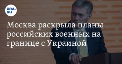 Дмитрий Песков - Москва раскрыла планы российских военных на границе с Украиной - ura.news - Москва - Киев