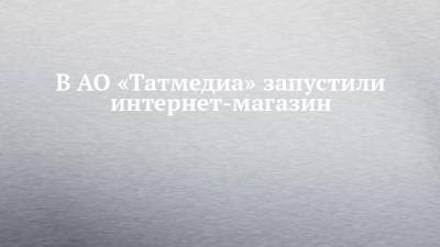 В АО «Татмедиа» запустили интернет-магазин - chelny-izvest.ru - Ульяновск - Казань