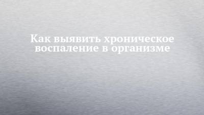Как выявить хроническое воспаление в организме - chelny-izvest.ru