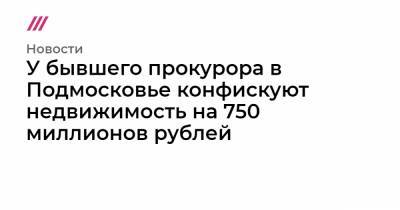 У бывшего прокурора в Подмосковье конфискуют недвижимость на 750 миллионов рублей - tvrain.ru - Москва - Московская обл.