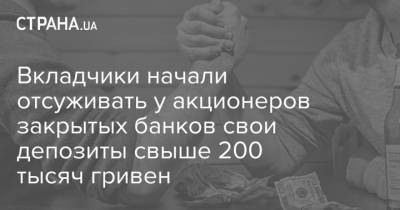 Вкладчики начали отсуживать у акционеров закрытых банков свои депозиты свыше 200 тысяч гривен - strana.ua - Киев