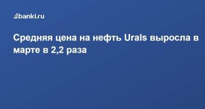 Средняя цена на нефть Urals выросла в марте в 2,2 раза - smartmoney.one