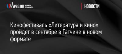 Кинофестиваль «Литература и кино» пройдет в сентябре в Гатчине в новом формате - ivbg.ru - Ленинградская обл.