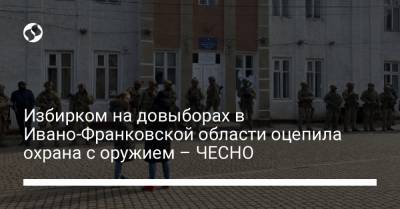 Избирком на довыборах в Ивано-Франковской области оцепила охрана с оружием – ЧЕСНО - liga.net - Ивано-Франковская обл.