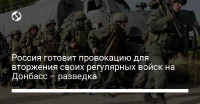 Россия готовит провокацию для вторжения своих регулярных войск на Донбасс – разведка - liga.net