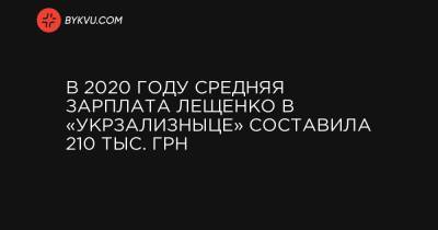 В 2020 году средняя зарплата Лещенко в «Укрзализныце» составила 210 тыс. грн - bykvu.com - Украина
