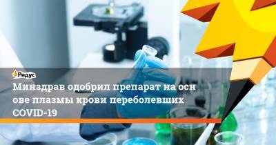 Минздрав одобрил препарат наоснове плазмы крови переболевших COVID-19 - ridus.ru