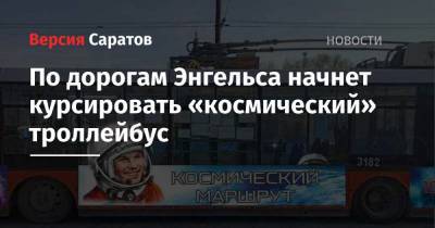 Юрий Гагарин - По дорогам Энгельса начнет курсировать «космический» троллейбус - nversia.ru