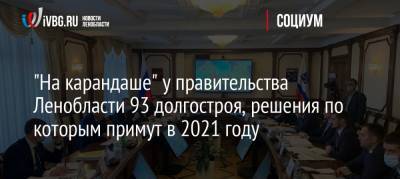 Константин Тимофеев - «На карандаше» у правительства Ленобласти 93 долгостроя, решения по которым примут в 2021 году - ivbg.ru - Ленинградская обл.