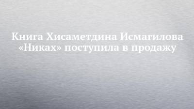 Книга Хисаметдина Исмагилова «Никах» поступила в продажу - chelny-izvest.ru - Башкирия - респ. Татарстан - Уфа - Казань - Афганистан