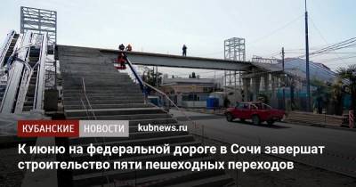 К июню на федеральной дороге в Сочи завершат строительство пяти пешеходных переходов - kubnews.ru - Сочи - Краснодарский край