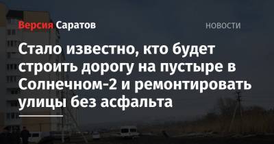 Стало известно, кто будет строить дорогу на пустыре в Солнечном-2 и ремонтировать улицы без асфальта - nversia.ru - Саратов - Пенза