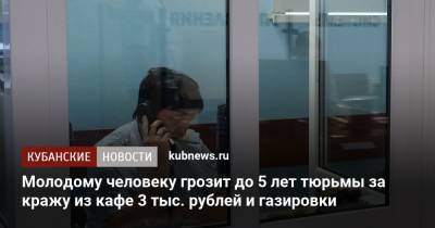 Молодому человеку грозит до 5 лет тюрьмы за кражу из кафе 3 тыс. рублей и газировки - kubnews.ru - Краснодарский край - Краснодар