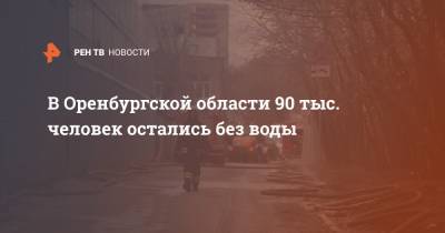 В Оренбургской области 90 тыс. человек остались без воды - ren.tv - Оренбургская обл.