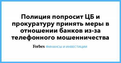 Полиция попросит ЦБ и прокуратуру принять меры в отношении банков из-за телефонного мошенничества - forbes.ru - Россия