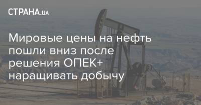 Мировые цены на нефть пошли вниз после решения ОПЕК+ наращивать добычу - strana.ua - Лондон - Саудовская Аравия - Нью-Йорк - Бирма