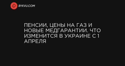 Пенсии, цены на газ и новые медгарантии. Что изменится в Украине с 1 апреля - bykvu.com