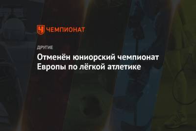 Отменён юниорский чемпионат Европы по лёгкой атлетике - championat.com