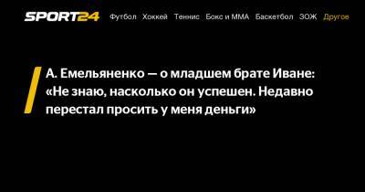 Александр Емельяненко - А. Емельяненко – о младшем брате Иване: «Не знаю, насколько он успешен. Недавно перестал просить у меня деньги» - sport24.ru