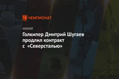 Дмитрий Шугаев - Голкипер Дмитрий Шугаев продлил контракт с «Северсталью» - championat.com - Москва - Череповец