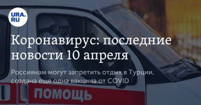 Александр Гинцбург - Коронавирус: последние новости 10 апреля. Россиянам могут запретить отдых в Турции, создана еще одна вакцина от COVID - ura.news - Турция - Бразилия - Ухань