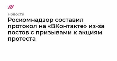 Роскомнадзор составил протокол на «ВКонтакте» из‑за постов с призывами к акциям протеста - tvrain.ru