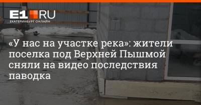 «У нас на участке река»: жители поселка под Верхней Пышмой сняли на видео последствия паводка - e1.ru - Екатеринбург