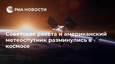 Советская ракета и американский метеоспутник разминулись в космосе - ria.ru - Москва
