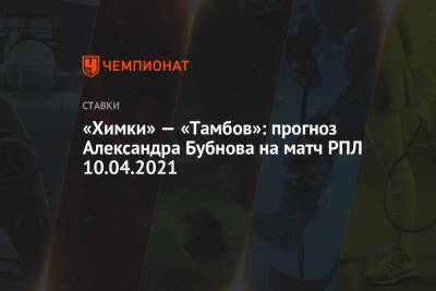 Александр Бубнов - «Химки» — «Тамбов»: прогноз Александра Бубнова на матч РПЛ 10.04.2021 - championat.com - Тамбов