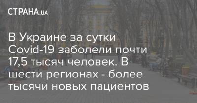 Максим Степанов - В Украине за сутки Covid-19 заболели почти 17,5 тысяч человек. В шести регионах - более тысячи новых пациентов - strana.ua - Киев - Харьковская обл.