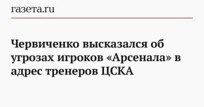 Гурам Аджоев - Андрей Червиченко - Червиченко высказался об угрозах игроков «Арсенала» в адрес тренеров ЦСКА - gazeta.ru - Москва - Тула