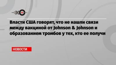 Власти США говорят, что не нашли связи между вакциной от Johnson & Johnson и образованием тромбов у тех, кто ее получи - echo.msk.ru - шт. Колорадо - шт.Северная Каролина