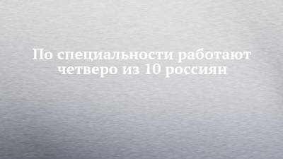 По специальности работают четверо из 10 россиян - chelny-izvest.ru