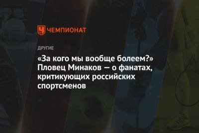 Андрей Минаков - «За кого мы вообще болеем?» Пловец Минаков — о фанатах, критикующих российских спортсменов - championat.com - Токио - Япония