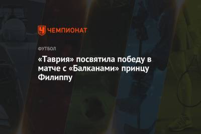 принц Филипп - «Таврия» посвятила победу в матче с «Балканами» принцу Филиппу - championat.com - Англия