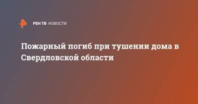 Пожарный погиб при тушении дома в Свердловской области - ren.tv - Свердловская обл.