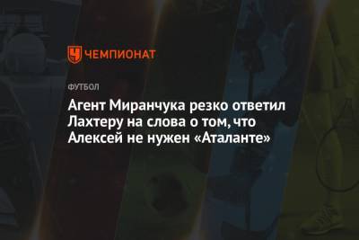 Алексей Миранчук - Вадим Шпинев - Агент Миранчука резко ответил Лахтеру на слова о том, что Алексей не нужен «Аталанте» - championat.com