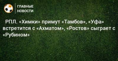 ⚽ РПЛ. «Химки» примут «Тамбов», «Уфа» встретится с «Ахматом», «Ростов» сыграет с «Рубином» - bombardir.ru - Москва - Санкт-Петербург - Краснодар - Екатеринбург - Тула - Уфа - Казань - Ростов-На-Дону - Волгоград - Тамбов