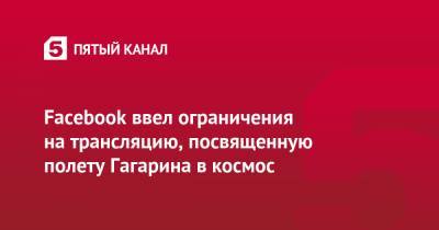 Юрий Гагарин - Сергей Рязанский - Анна Кикина - Андрей Борисенко - Facebook ввел ограничения на трансляцию, посвященную полету Гагарина в космос - 5-tv.ru