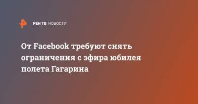 Юрий Гагарин - Сергей Рязанский - Анна Кикина - Андрей Борисенко - От Facebook требуют снять ограничения с эфира юбилея полета Гагарина - ren.tv - Воронеж