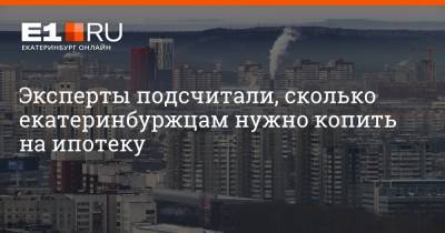 Эксперты подсчитали, сколько екатеринбуржцам нужно копить на ипотеку - e1.ru - Екатеринбург