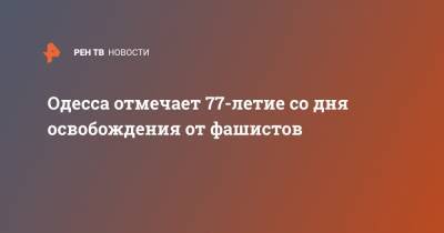 Одесса отмечает 77-летие со дня освобождения от фашистов - ren.tv - Украина - Одесса