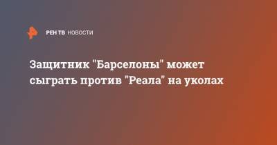 Жерар Пик - ащитник "Барселоны" может сыграть против "Реала" на уколах - ren.tv - Испания - Мадрид - Барселона