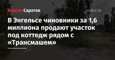 В Энгельсе чиновники за 1,6 миллиона продают участок под коттедж рядом с «Трансмашем» - nversia.ru - Покровск - район Энгельсский