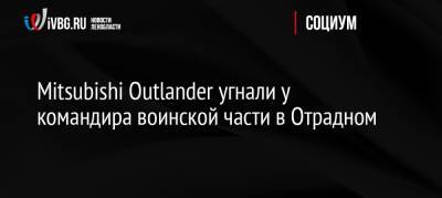 Mitsubishi Outlander угнали у командира воинской части в Отрадном - ivbg.ru - Россия - Ленинградская обл. - р-н Кировский