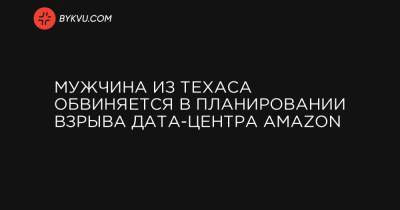 Мужчина из Техаса обвиняется в планировании взрыва дата-центра Amazon - bykvu.com - Техас