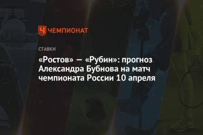 Александр Бубнов - «Ростов» — «Рубин»: прогноз Александра Бубнова на матч чемпионата России 10 апреля - championat.com - Сочи - Ростов-На-Дону