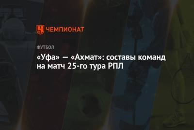 «Уфа» — «Ахмат»: составы команд на матч 25-го тура РПЛ - championat.com - Уфа